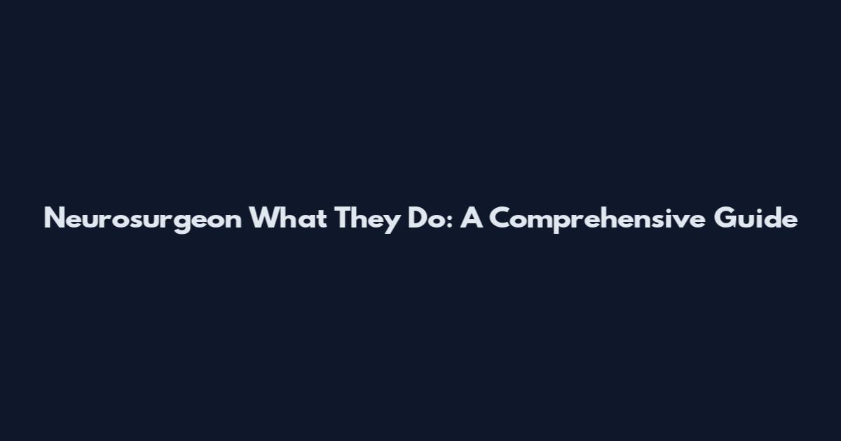 Neurosurgeon What They Do: A Comprehensive Guide