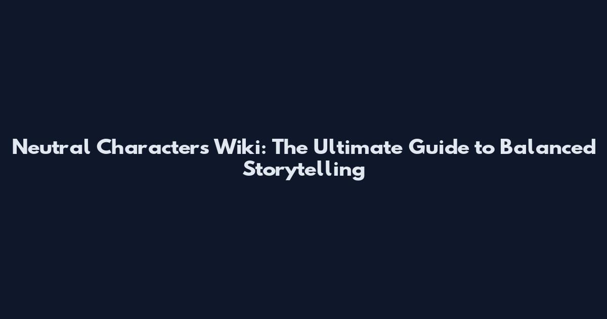 Neutral Characters Wiki: The Ultimate Guide to Balanced Storytelling