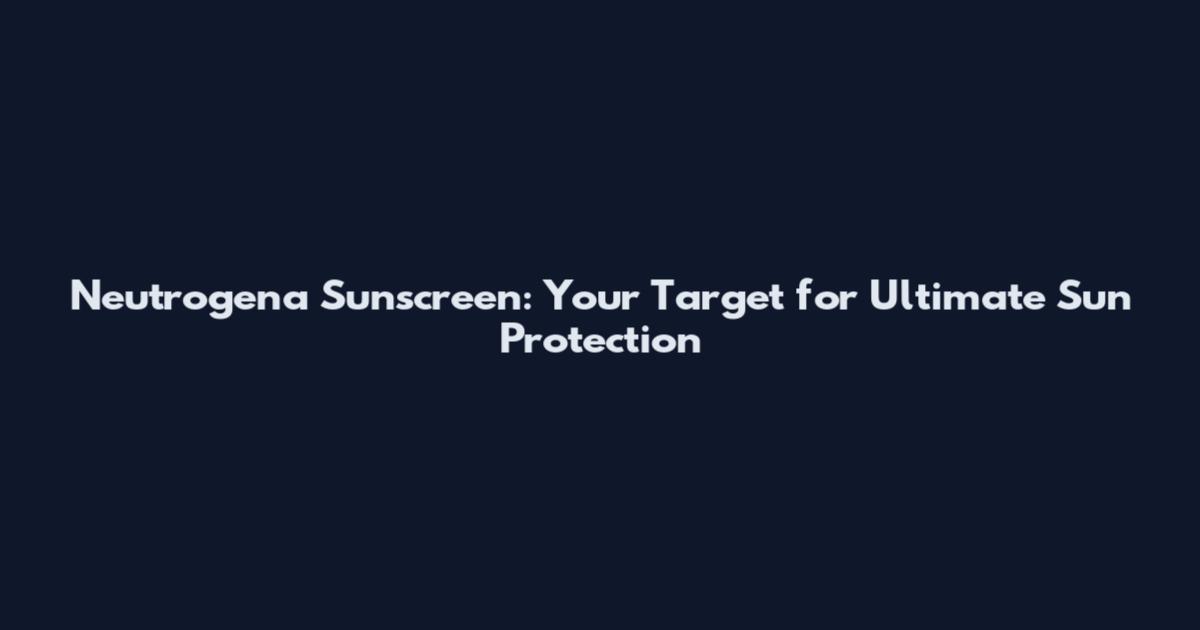 Neutrogena Sunscreen: Your Target for Ultimate Sun Protection