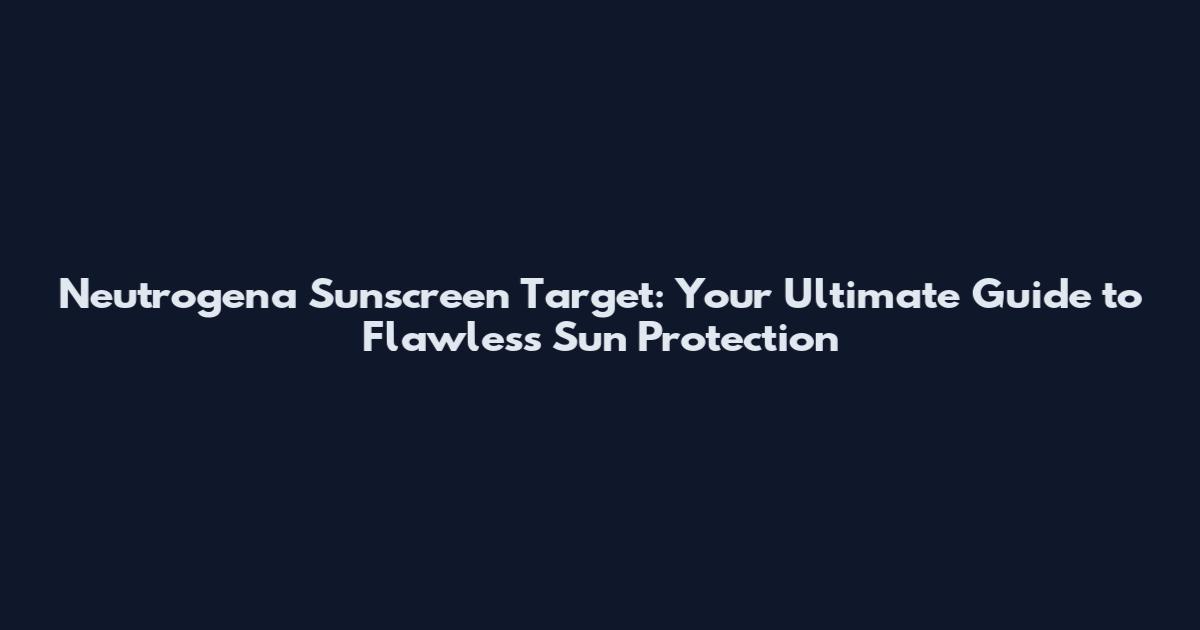 Neutrogena Sunscreen Target: Your Ultimate Guide to Flawless Sun Protection
