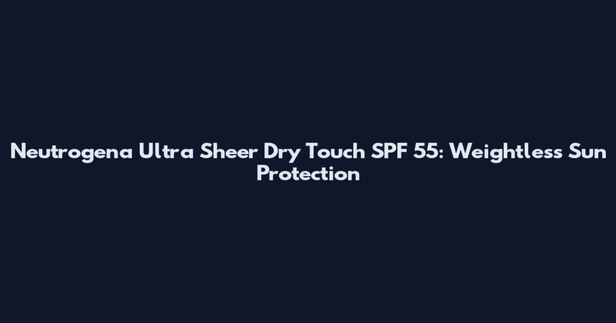 Neutrogena Ultra Sheer Dry Touch SPF 55: Weightless Sun Protection