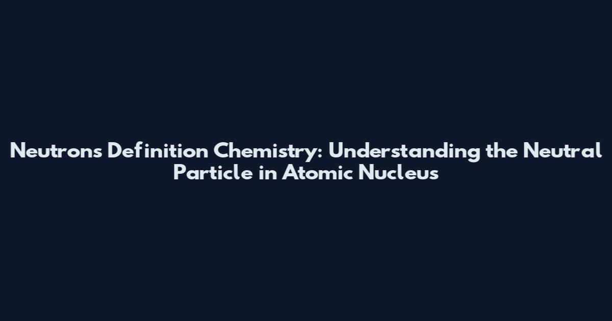 Neutrons Definition Chemistry: Understanding the Neutral Particle in Atomic Nucleus