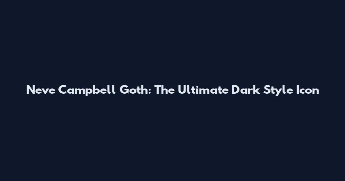 Neve Campbell Goth: The Ultimate Dark Style Icon