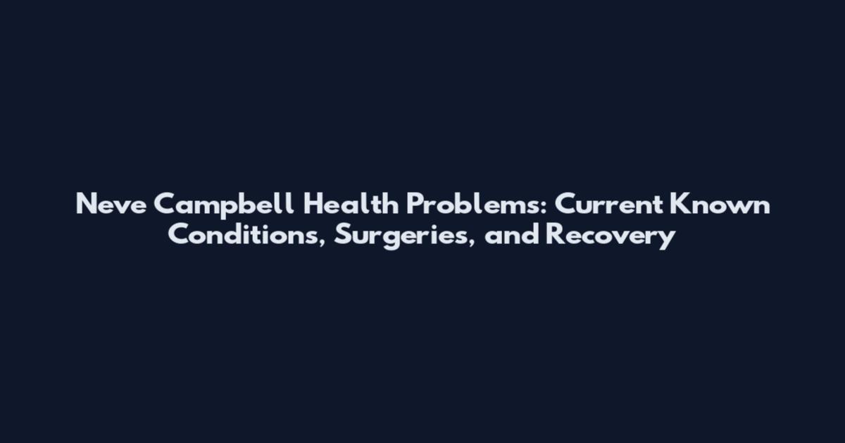 Neve Campbell Health Problems: Current Known Conditions, Surgeries, and Recovery