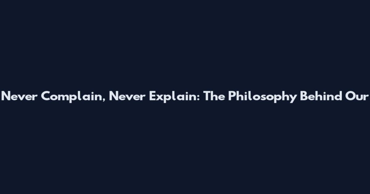 Never Complain, Never Explain: The Philosophy Behind Our
