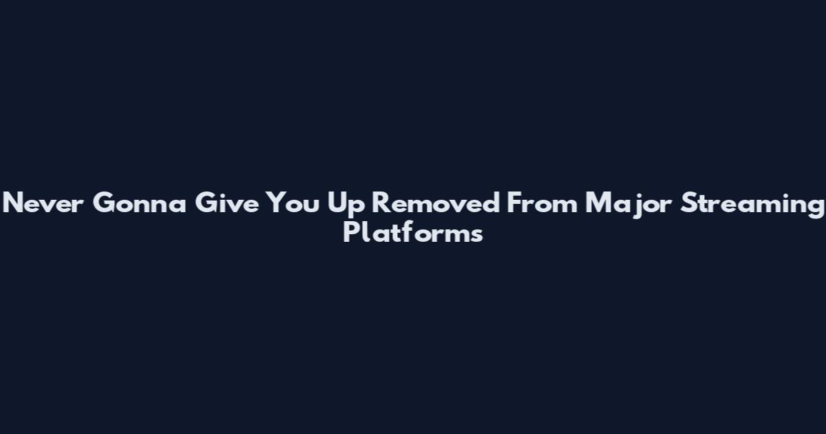 Never Gonna Give You Up Removed From Major Streaming Platforms