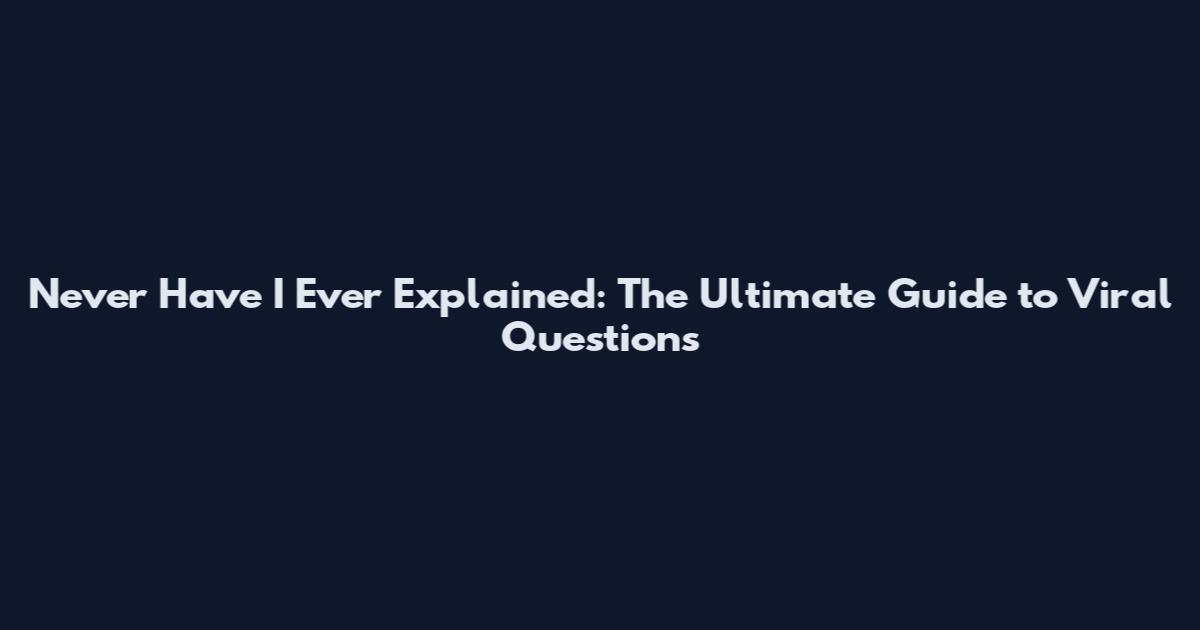 Never Have I Ever Explained: The Ultimate Guide to Viral Questions