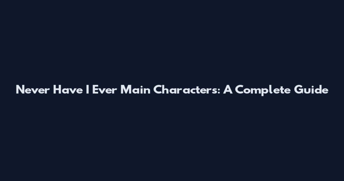 Never Have I Ever Main Characters: A Complete Guide