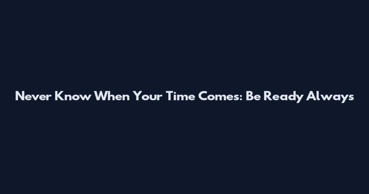 Never Know When Your Time Comes: Be Ready Always
