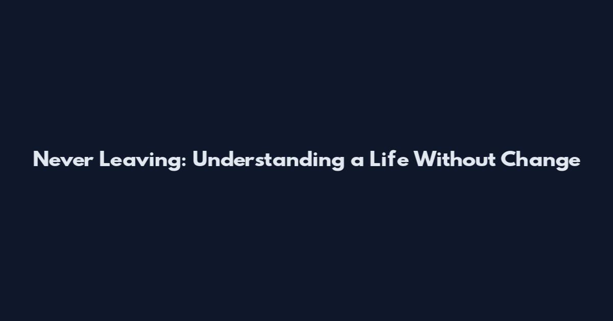 Never Leaving: Understanding a Life Without Change