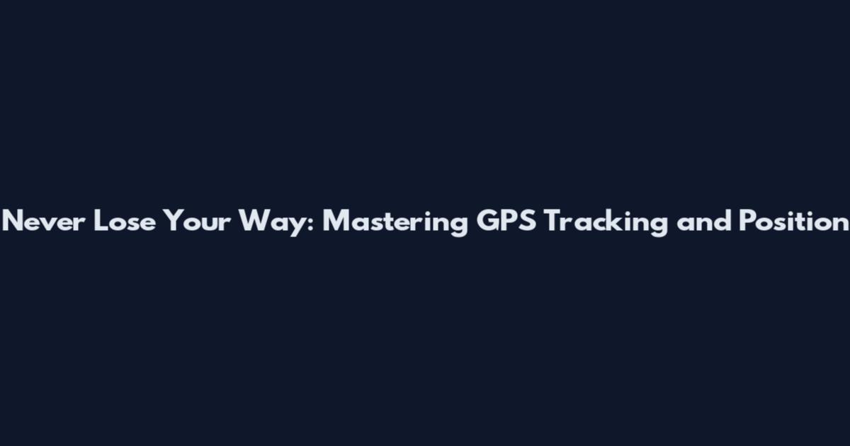 Never Lose Your Way: Mastering GPS Tracking and Position