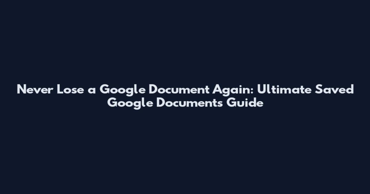 Never Lose a Google Document Again: Ultimate Saved Google Documents Guide