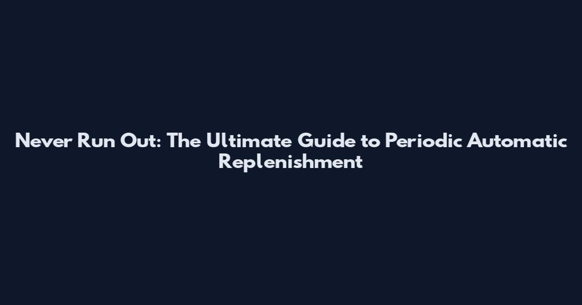 Never Run Out: The Ultimate Guide to Periodic Automatic Replenishment
