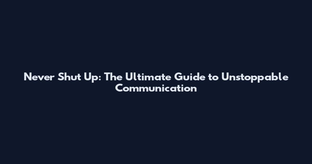 Never Shut Up: The Ultimate Guide to Unstoppable Communication