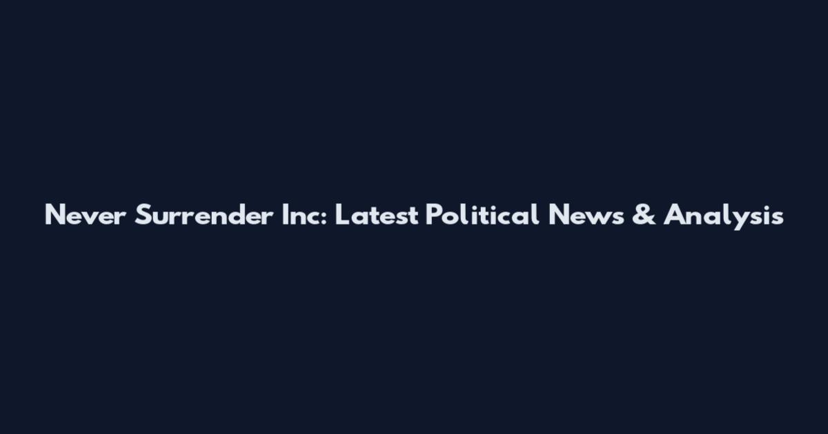 Never Surrender Inc: Latest Political News & Analysis