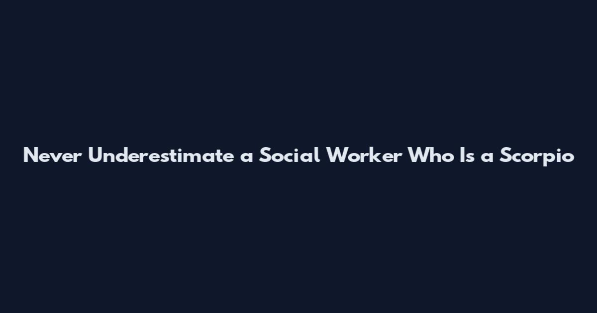 Never Underestimate a Social Worker Who Is a Scorpio