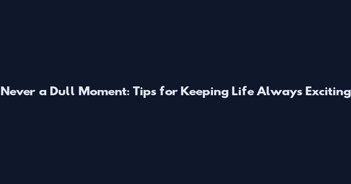 Never a Dull Moment: Tips for Keeping Life Always Exciting