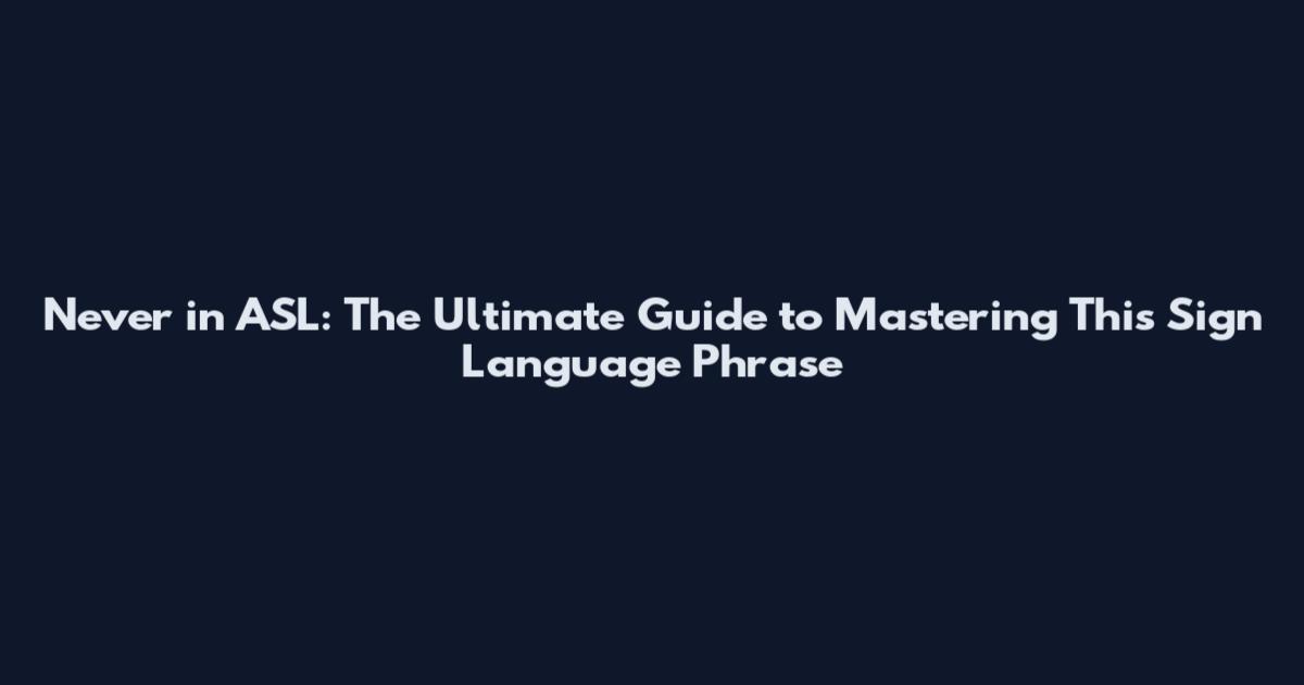 Never in ASL: The Ultimate Guide to Mastering This Sign Language Phrase