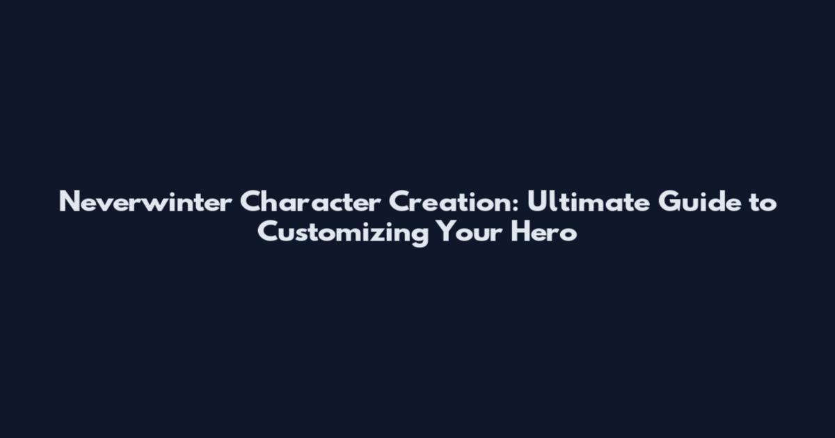 Neverwinter Character Creation: Ultimate Guide to Customizing Your Hero