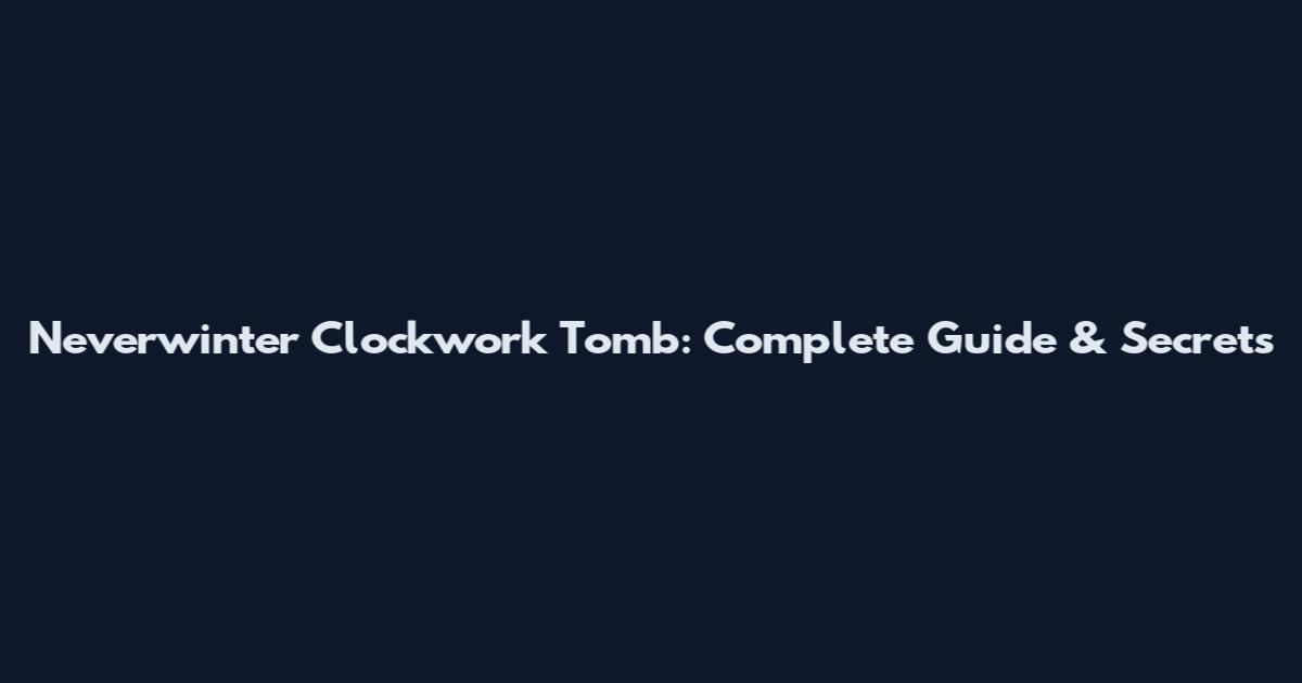 Neverwinter Clockwork Tomb: Complete Guide & Secrets