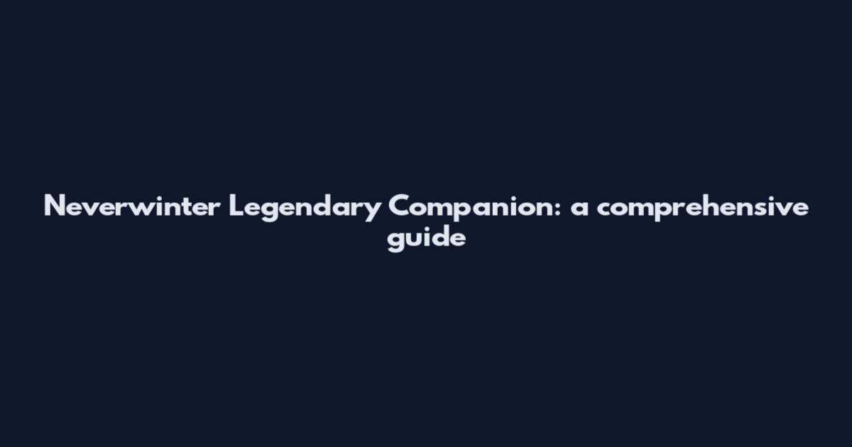 Neverwinter Legendary Companion: a comprehensive guide
