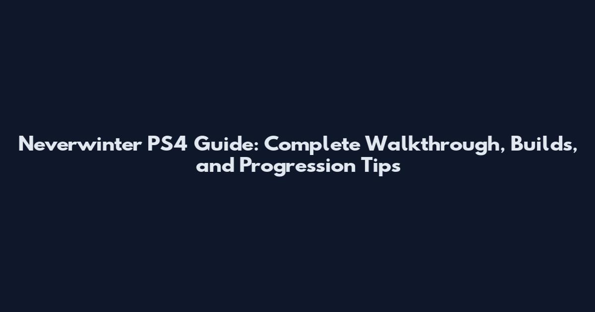 Neverwinter PS4 Guide: Complete Walkthrough, Builds, and Progression Tips