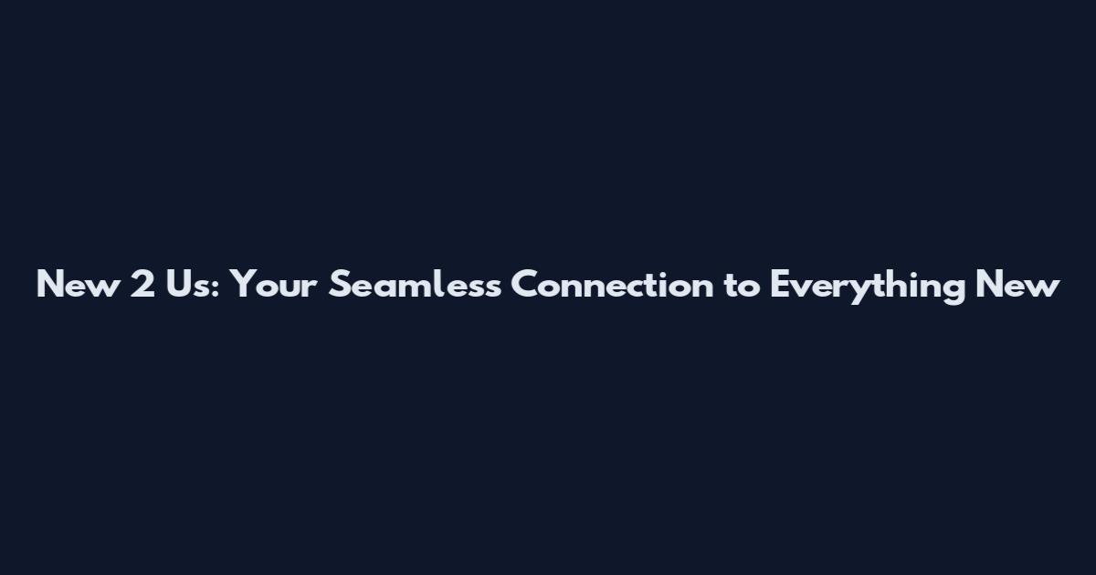 New 2 Us: Your Seamless Connection to Everything New