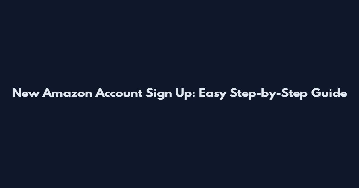 New Amazon Account Sign Up: Easy Step-by-Step Guide