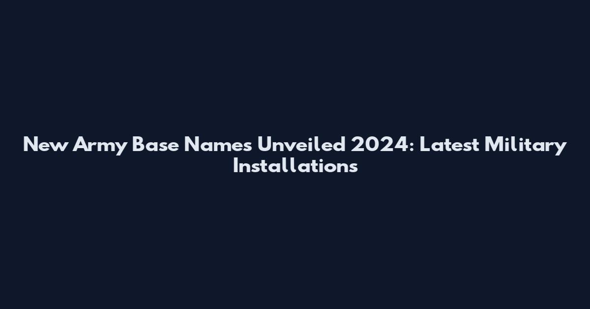New Army Base Names Unveiled 2024: Latest Military Installations