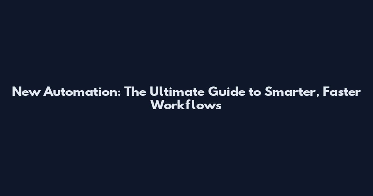 New Automation: The Ultimate Guide to Smarter, Faster Workflows