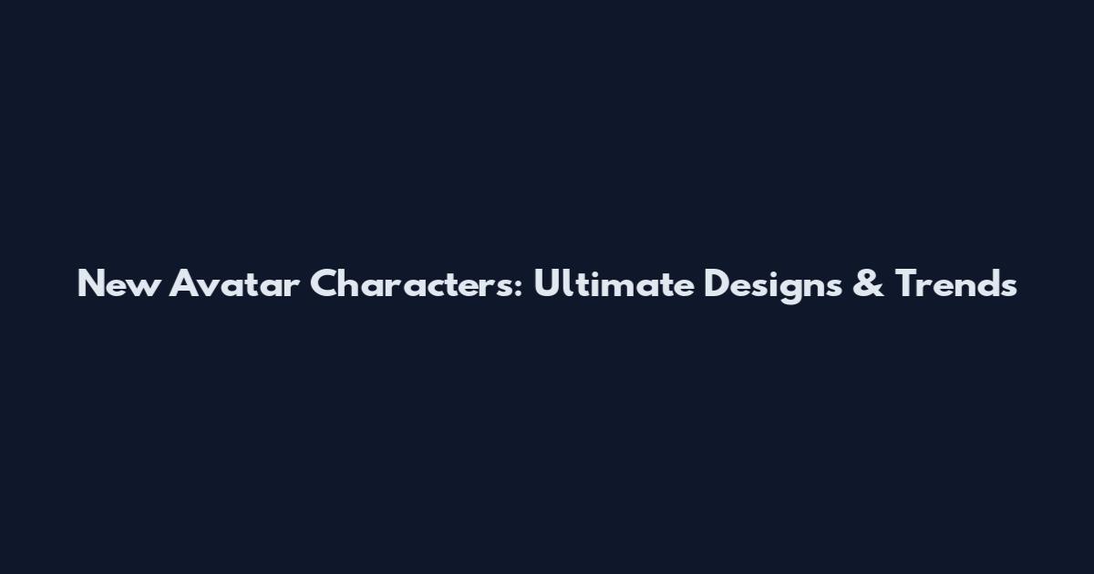 New Avatar Characters: Ultimate Designs & Trends