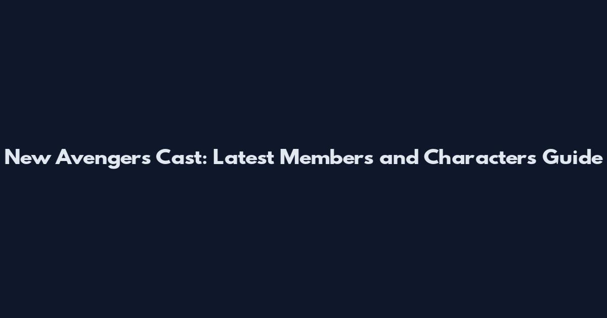 New Avengers Cast: Latest Members and Characters Guide