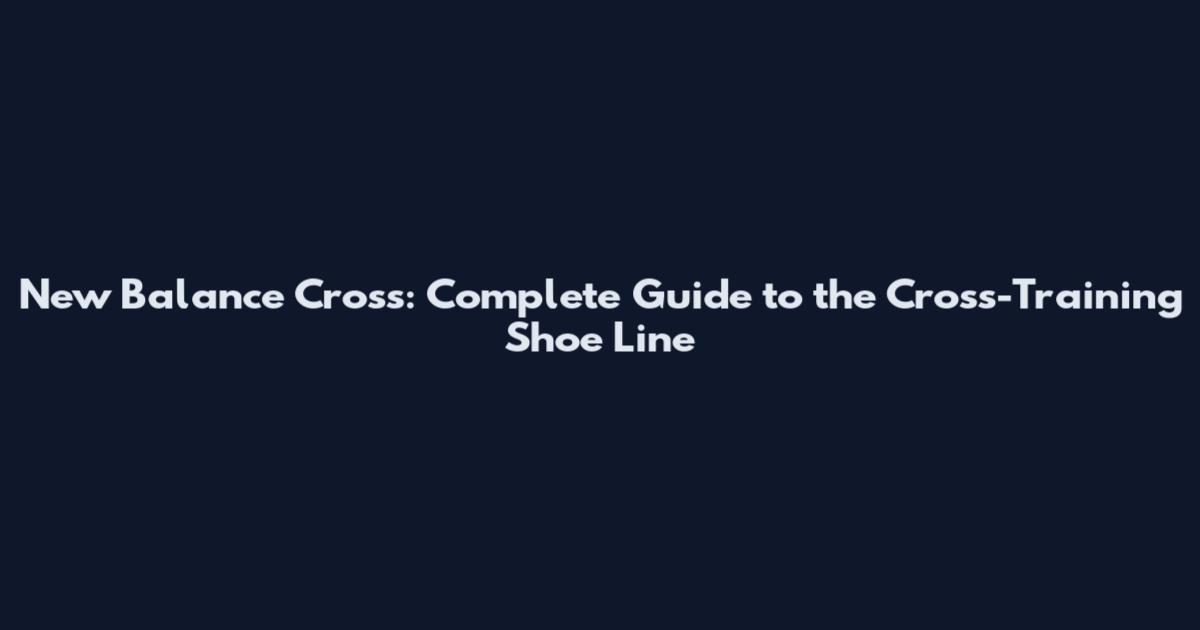 New Balance Cross: Complete Guide to the Cross-Training Shoe Line