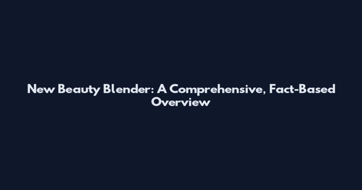 New Beauty Blender: A Comprehensive, Fact-Based Overview