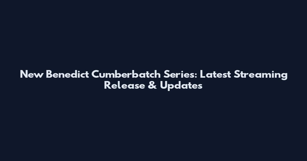 New Benedict Cumberbatch Series: Latest Streaming Release & Updates