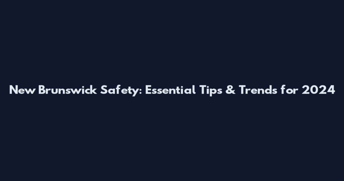 New Brunswick Safety: Essential Tips & Trends for 2024