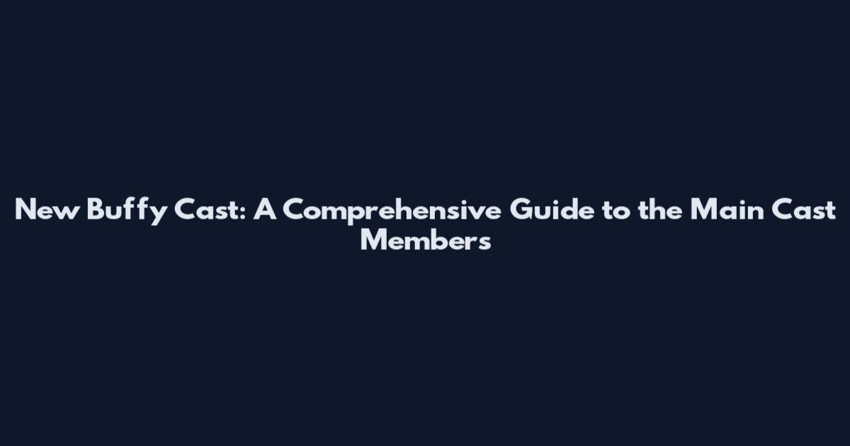 New Buffy Cast: A Comprehensive Guide to the Main Cast Members