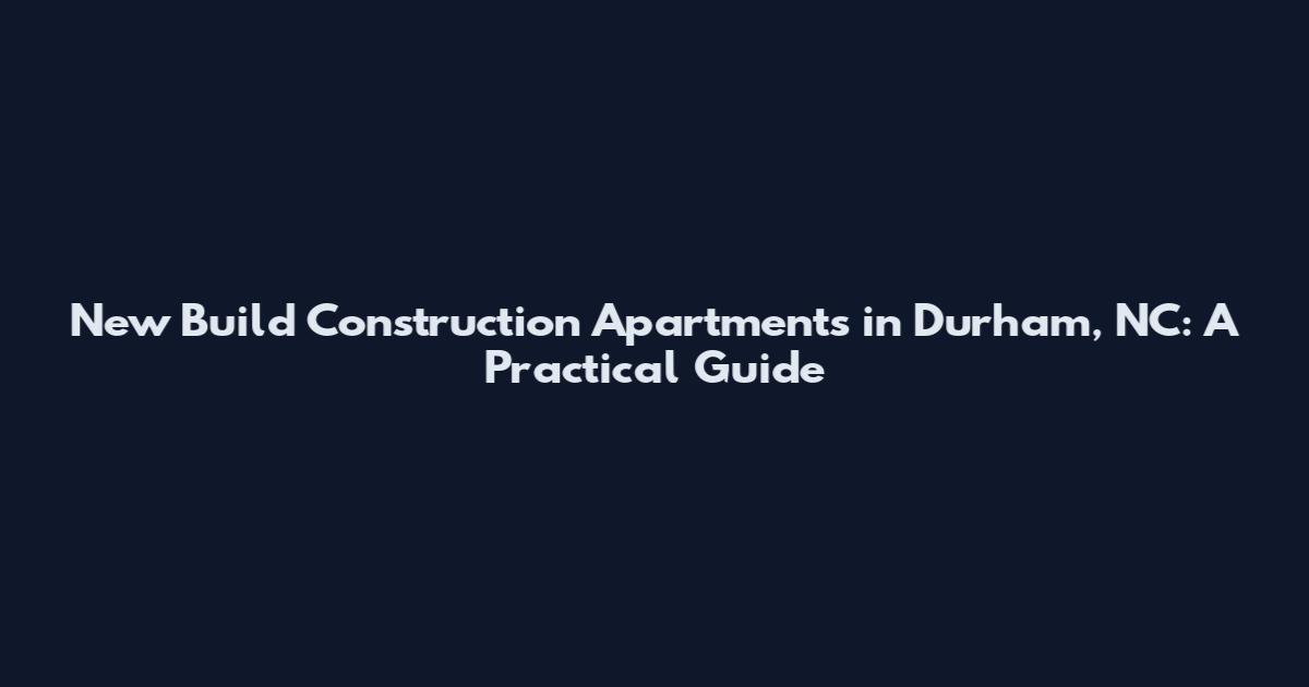 New Build Construction Apartments in Durham, NC: A Practical Guide