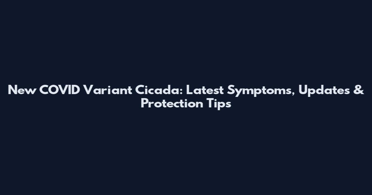 New COVID Variant Cicada: Latest Symptoms, Updates & Protection Tips