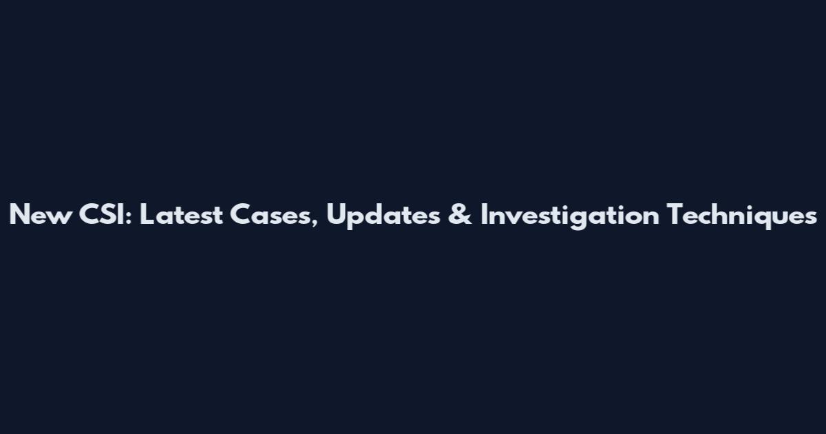 New CSI: Latest Cases, Updates & Investigation Techniques
