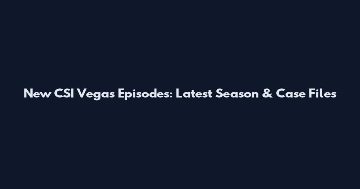 New CSI Vegas Episodes: Latest Season & Case Files