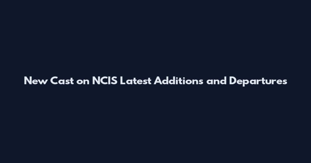 New Cast on NCIS Latest Additions and Departures