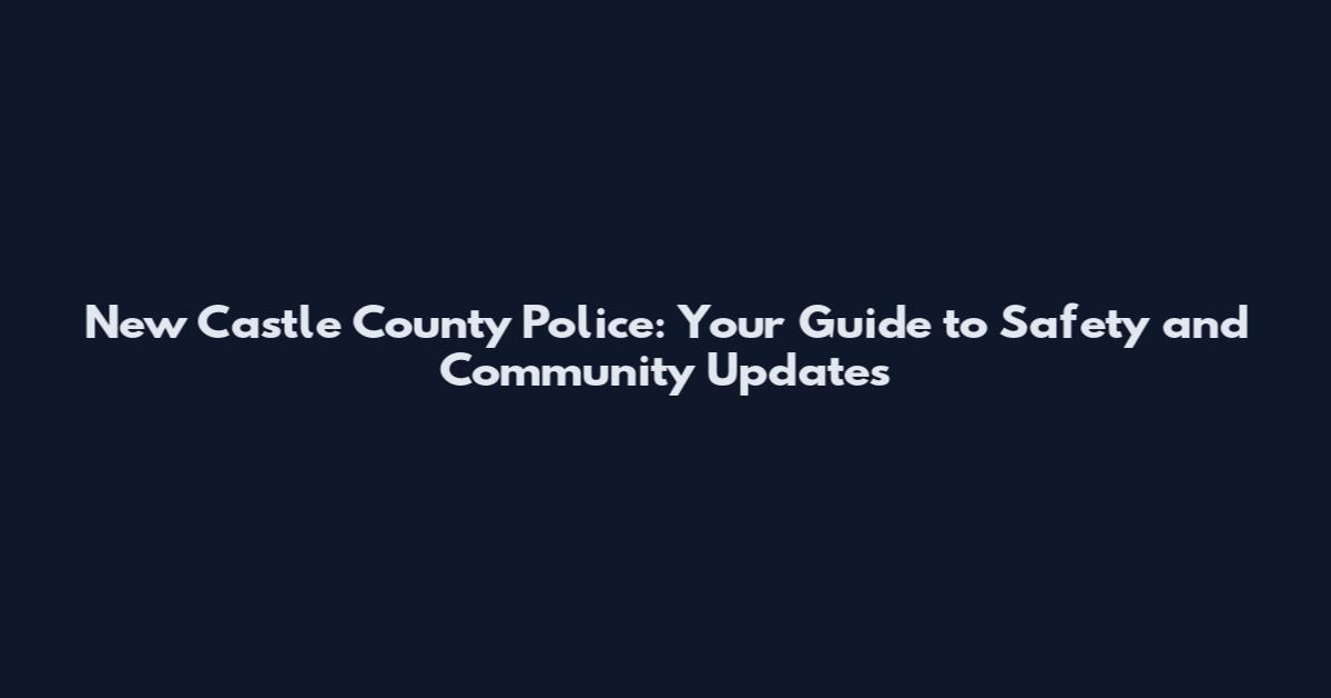 New Castle County Police: Your Guide to Safety and Community Updates