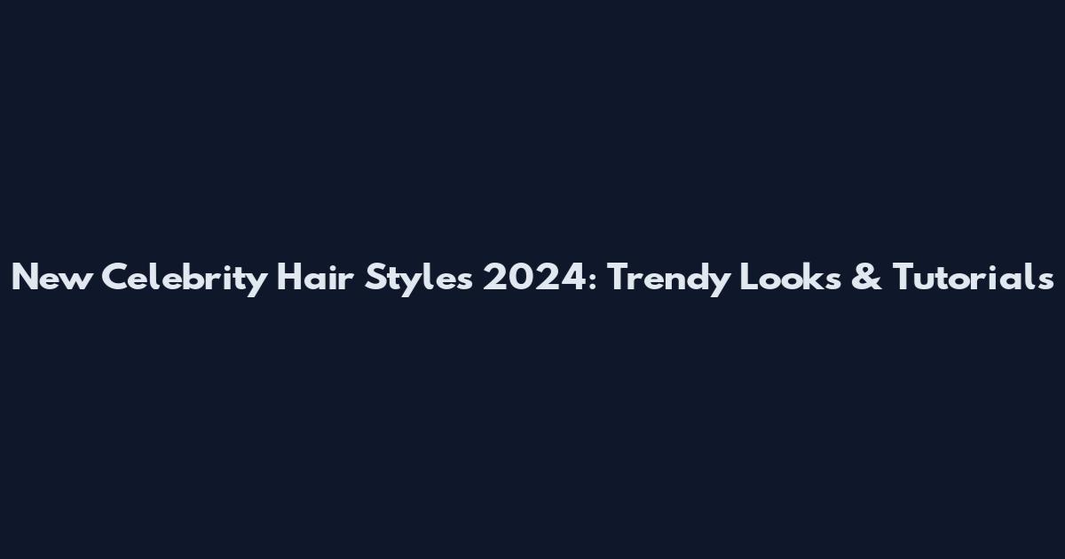 New Celebrity Hair Styles 2024: Trendy Looks & Tutorials