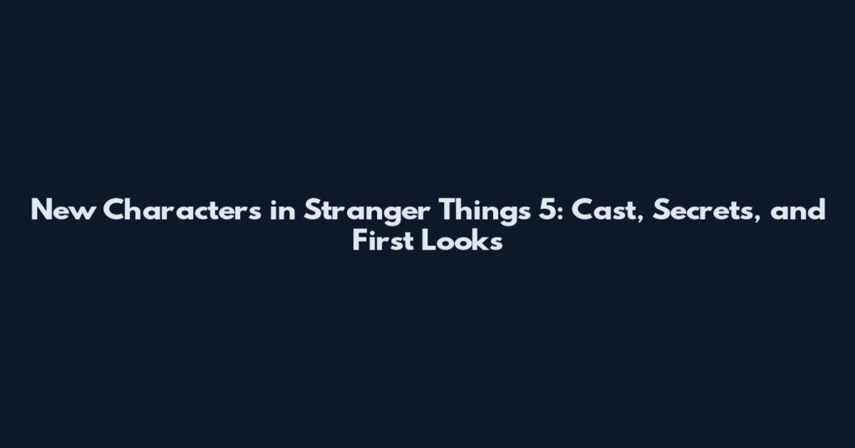 New Characters in Stranger Things 5: Cast, Secrets, and First Looks