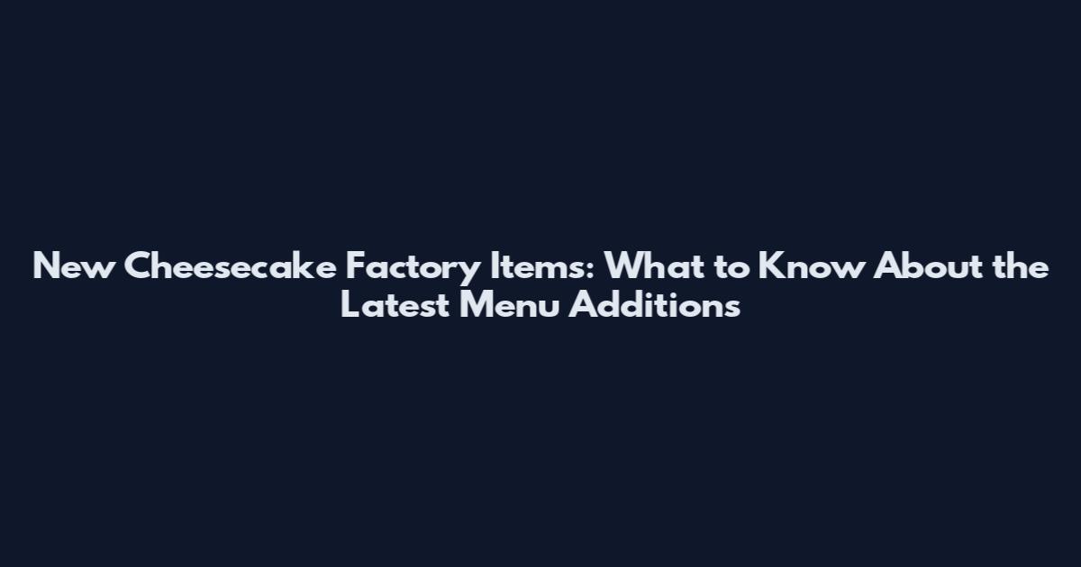 New Cheesecake Factory Items: What to Know About the Latest Menu Additions