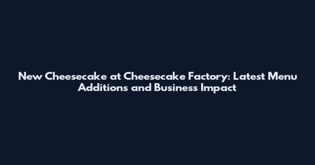 New Cheesecake at Cheesecake Factory: Latest Menu Additions and Business Impact