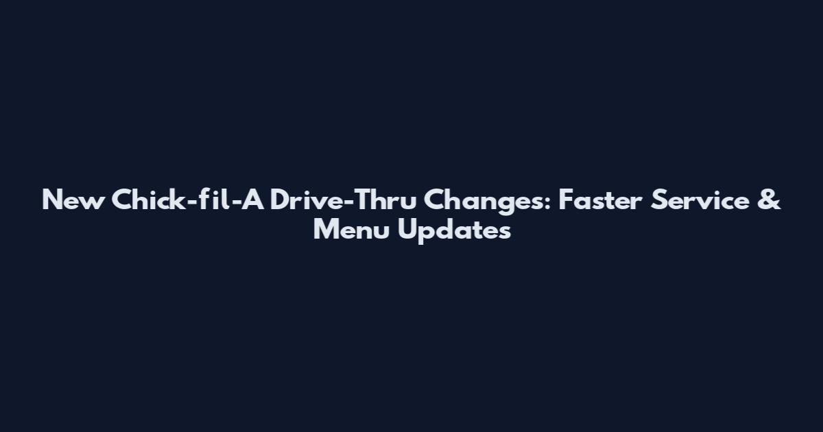 New Chick-fil-A Drive-Thru Changes: Faster Service & Menu Updates