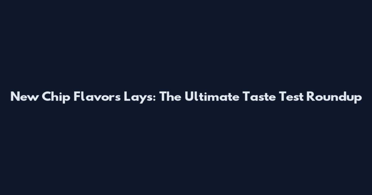 New Chip Flavors Lays: The Ultimate Taste Test Roundup