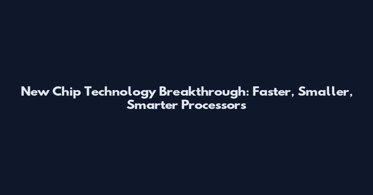 New Chip Technology Breakthrough: Faster, Smaller, Smarter Processors